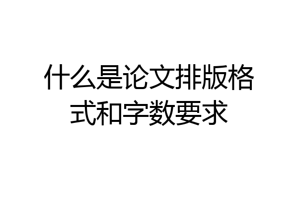 什么是论文排版格式和字数要求