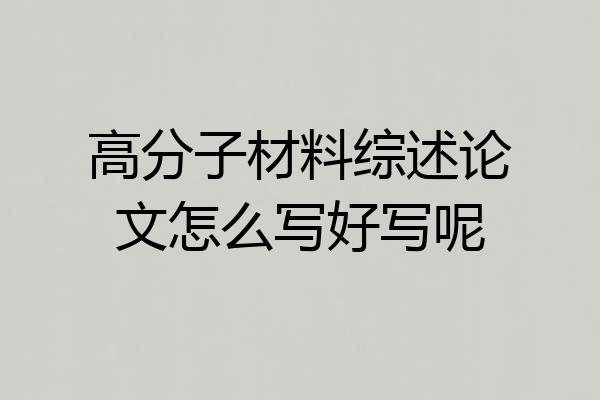 高分子材料综述论文怎么写好写呢