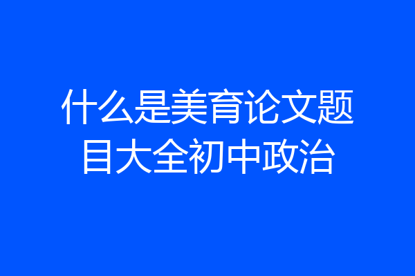 什么是美育论文题目大全初中政治