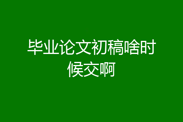 毕业论文初稿啥时候交啊