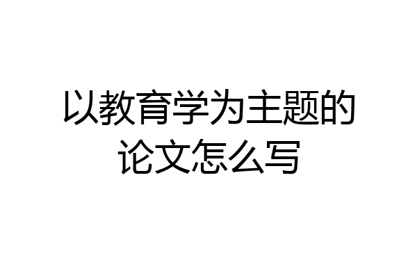 以教育学为主题的论文怎么写