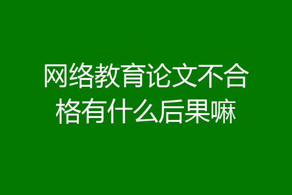 网络教育论文不合格有什么后果嘛