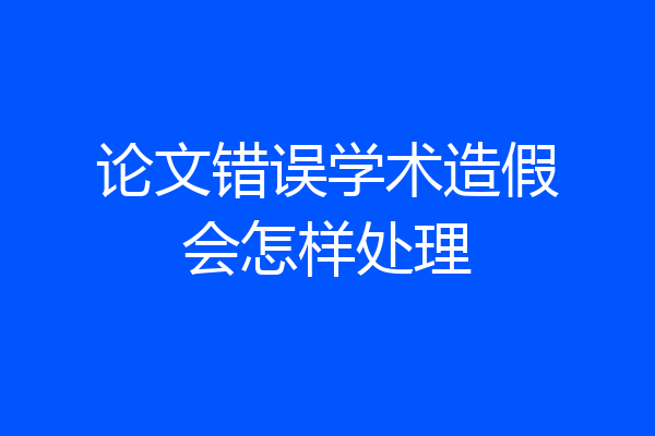 论文错误学术造假会怎样处理