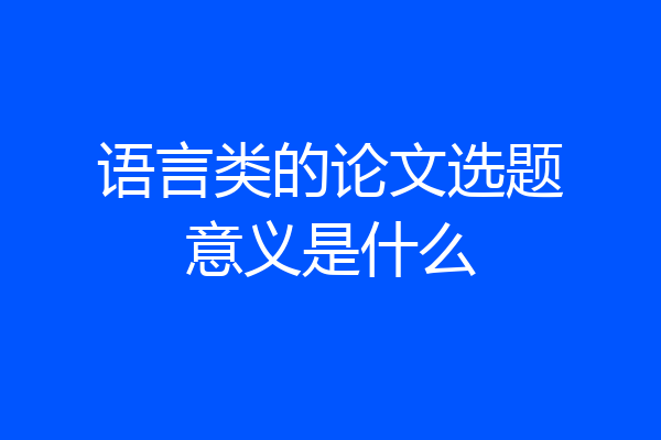语言类的论文选题意义是什么