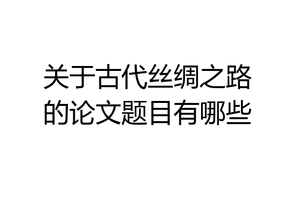 关于古代丝绸之路的论文题目有哪些
