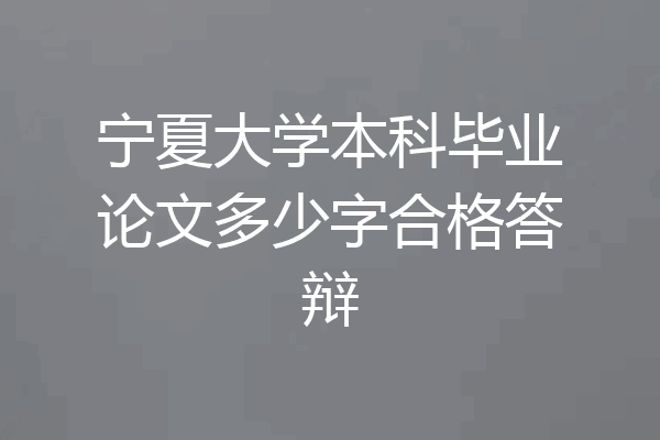 宁夏大学本科毕业论文多少字合格答辩