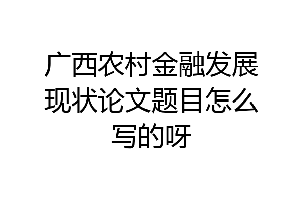 广西农村金融发展现状论文题目怎么写的呀