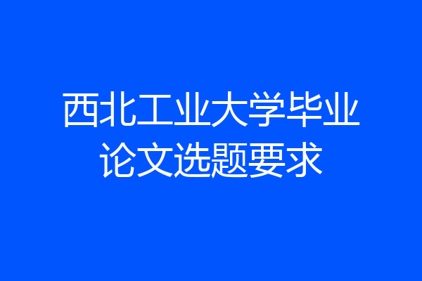 西北工业大学毕业论文选题要求