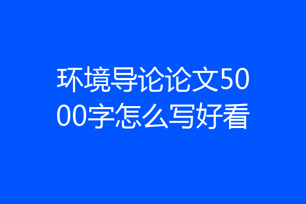 环境导论论文5000字怎么写好看