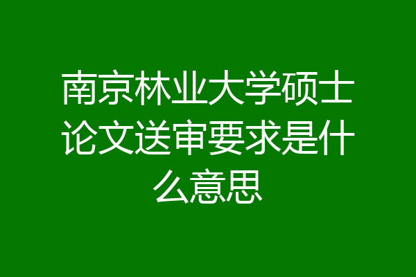 南京林业大学硕士论文送审要求是什么意思