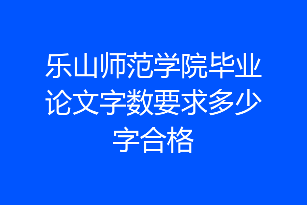 乐山师范学院毕业论文字数要求多少字合格