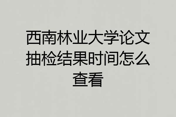 西南林业大学论文抽检结果时间怎么查看