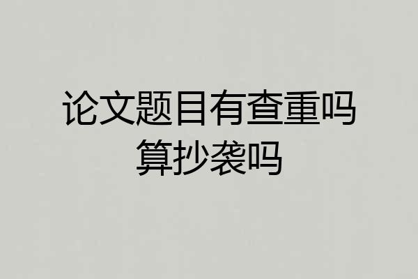 论文题目有查重吗算抄袭吗