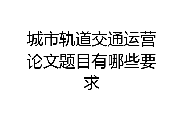 城市轨道交通运营论文题目有哪些要求
