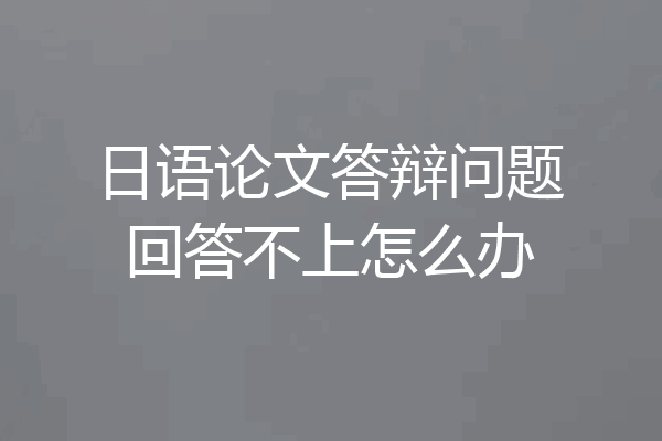 日语论文答辩问题回答不上怎么办