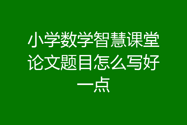 小学数学智慧课堂论文题目怎么写好一点
