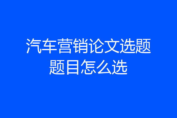 汽车营销论文选题题目怎么选