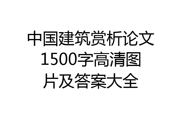 中国建筑赏析论文1500字高清图片及答案大全
