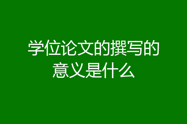 学位论文的撰写的意义是什么