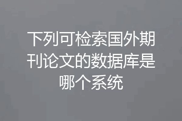 下列可检索国外期刊论文的数据库是哪个系统