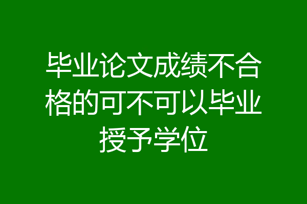 毕业论文成绩不合格的可不可以毕业授予学位