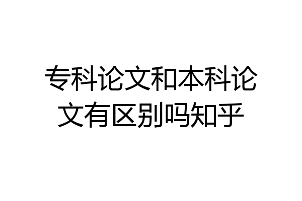 专科论文和本科论文有区别吗知乎