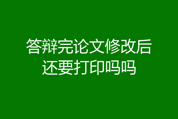 答辩完论文修改后还要打印吗吗
