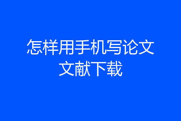 怎样用手机写论文文献下载
