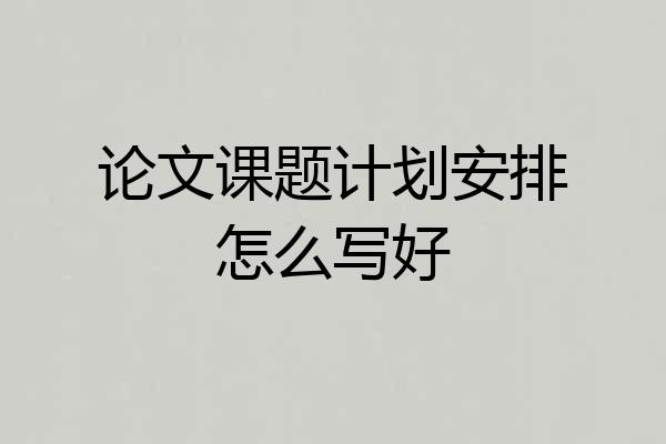 论文课题计划安排怎么写好