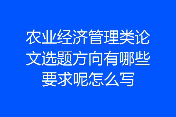 农业经济管理类论文选题方向有哪些要求呢怎么写