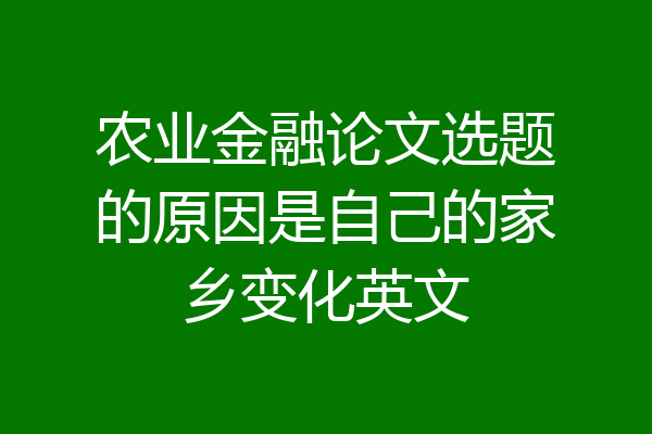 农业金融论文选题的原因是自己的家乡变化英文