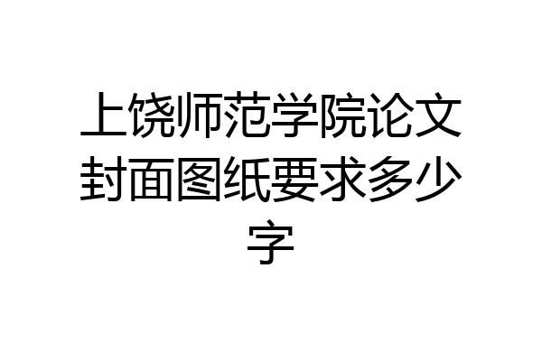 上饶师范学院论文封面图纸要求多少字