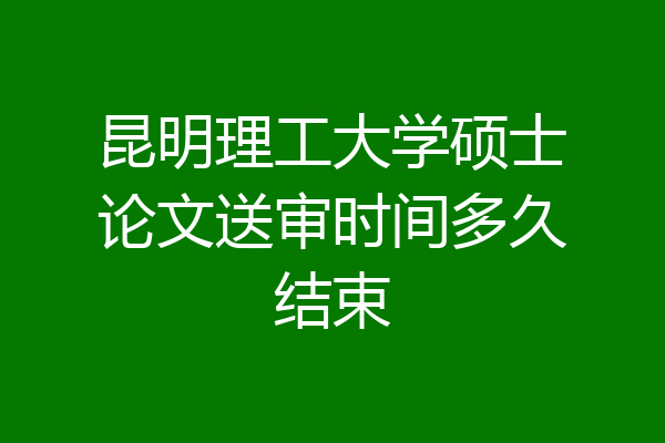 昆明理工大学硕士论文送审时间多久结束