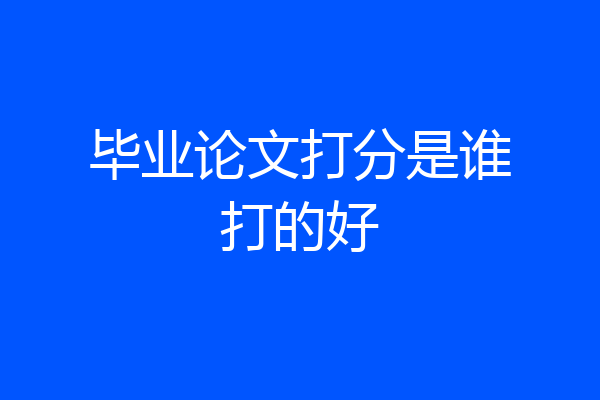 毕业论文打分是谁打的好