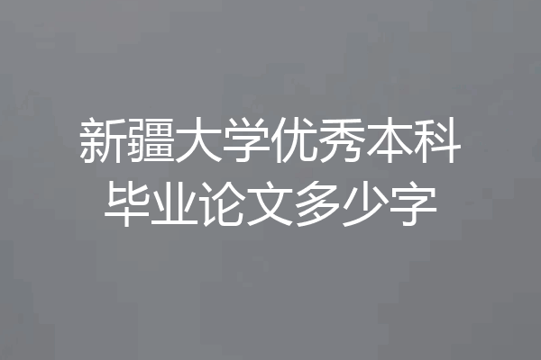 新疆大学优秀本科毕业论文多少字