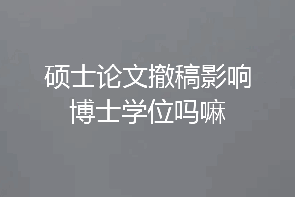 硕士论文撤稿影响博士学位吗嘛
