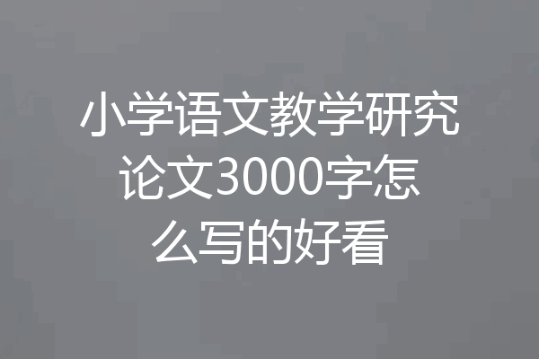 小学语文教学研究论文3000字怎么写的好看