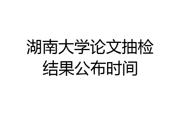 湖南大学论文抽检结果公布时间