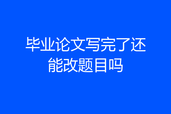 毕业论文写完了还能改题目吗
