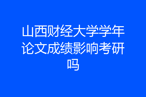 山西财经大学学年论文成绩影响考研吗