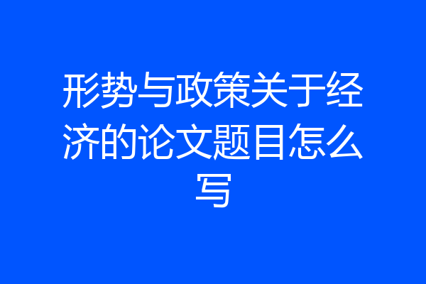 形势与政策关于经济的论文题目怎么写
