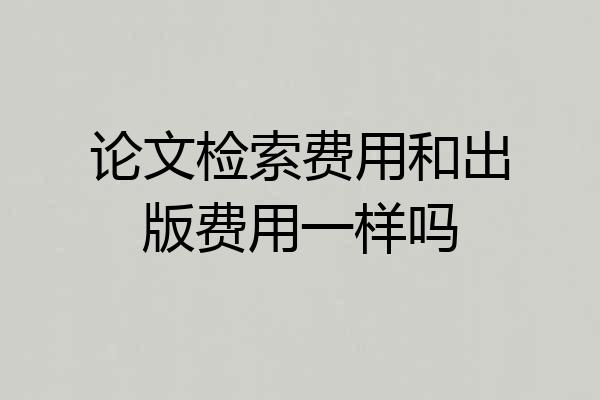 论文检索费用和出版费用一样吗