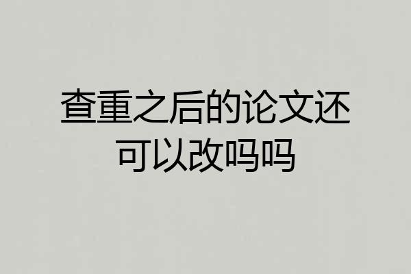 查重之后的论文还可以改吗吗