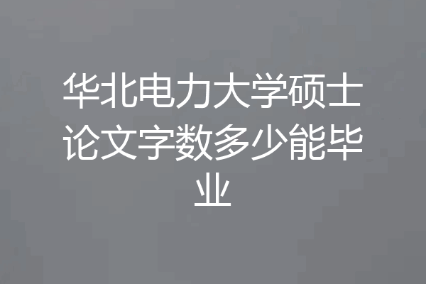 华北电力大学硕士论文字数多少能毕业