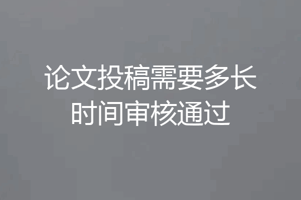 论文投稿需要多长时间审核通过