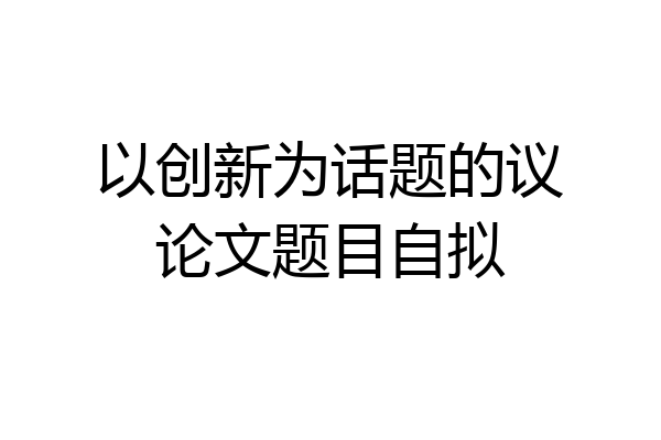 以创新为话题的议论文题目自拟