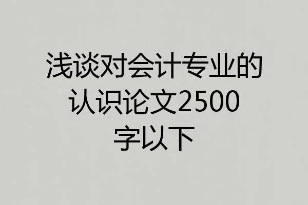 浅谈对会计专业的认识论文2500字以下