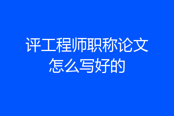评工程师职称论文怎么写好的