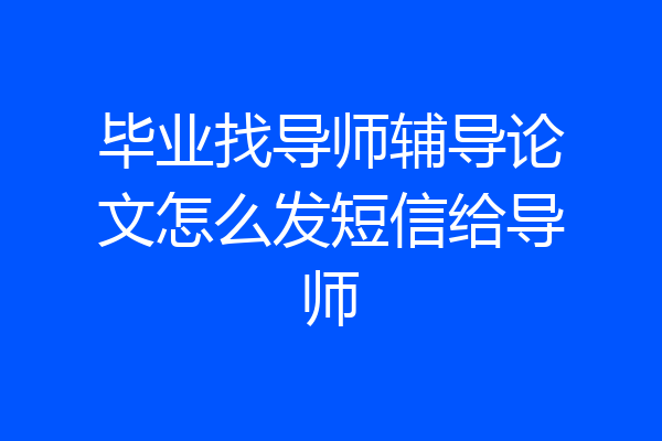 毕业找导师辅导论文怎么发短信给导师