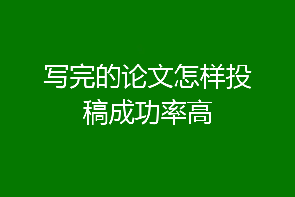 写完的论文怎样投稿成功率高
